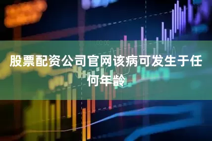 股票配资公司官网该病可发生于任何年龄
