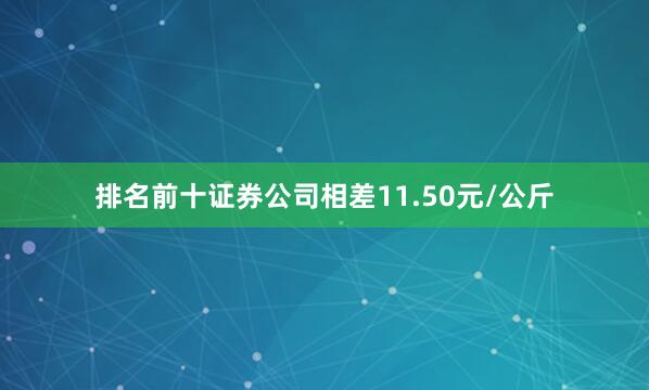 排名前十证券公司相差11.50元/公斤