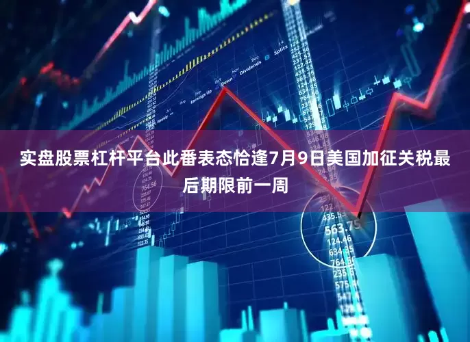 实盘股票杠杆平台　　此番表态恰逢7月9日美国加征关税最后期限前一周