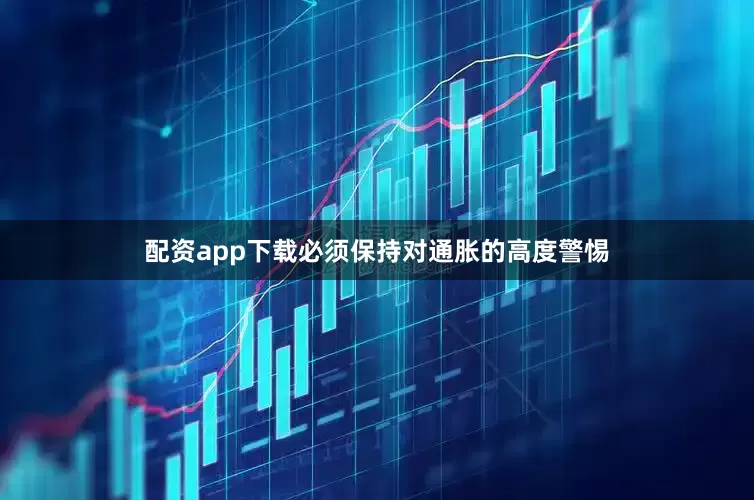 配资app下载必须保持对通胀的高度警惕