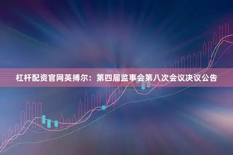 杠杆配资官网英搏尔：第四届监事会第八次会议决议公告