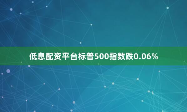 低息配资平台标普500指数跌0.06%