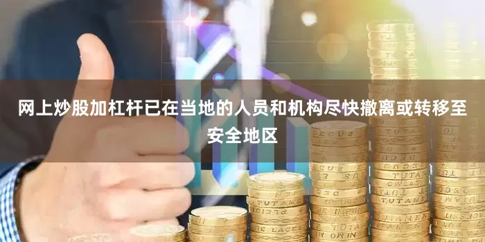 网上炒股加杠杆已在当地的人员和机构尽快撤离或转移至安全地区
