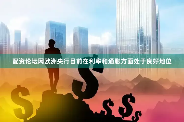 配资论坛网欧洲央行目前在利率和通胀方面处于良好地位