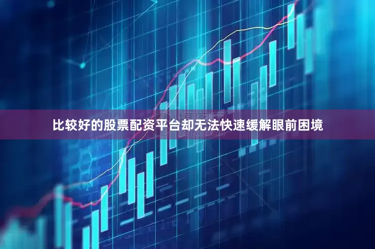 比较好的股票配资平台却无法快速缓解眼前困境