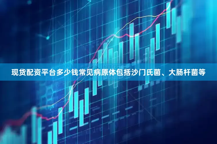 现货配资平台多少钱常见病原体包括沙门氏菌、大肠杆菌等