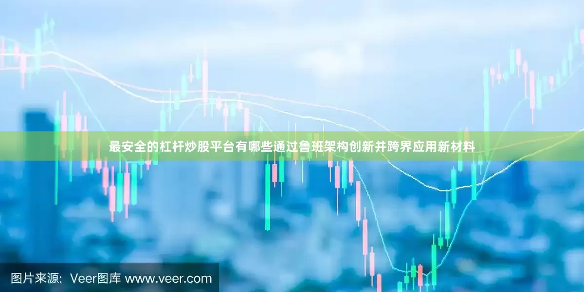 最安全的杠杆炒股平台有哪些通过鲁班架构创新并跨界应用新材料