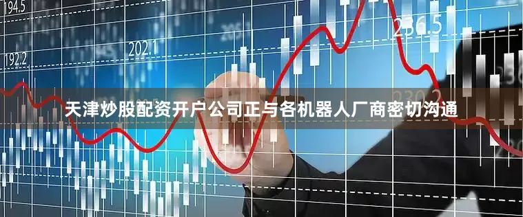 天津炒股配资开户公司正与各机器人厂商密切沟通