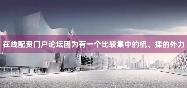 在线配资门户论坛因为有一个比较集中的梳、揉的外力