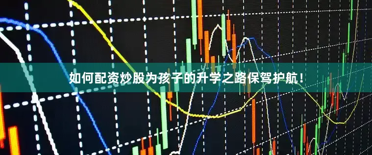 如何配资炒股为孩子的升学之路保驾护航！