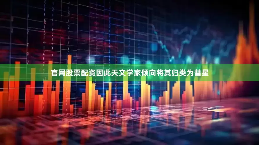 官网股票配资因此天文学家倾向将其归类为彗星