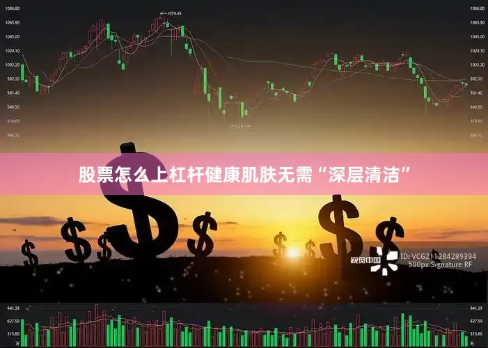 股票怎么上杠杆健康肌肤无需“深层清洁”