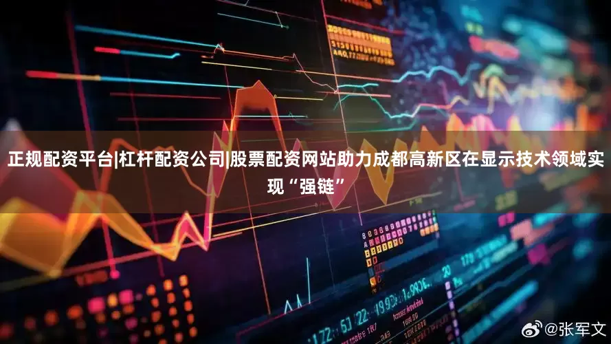 正规配资平台|杠杆配资公司|股票配资网站助力成都高新区在显示技术领域实现“强链”