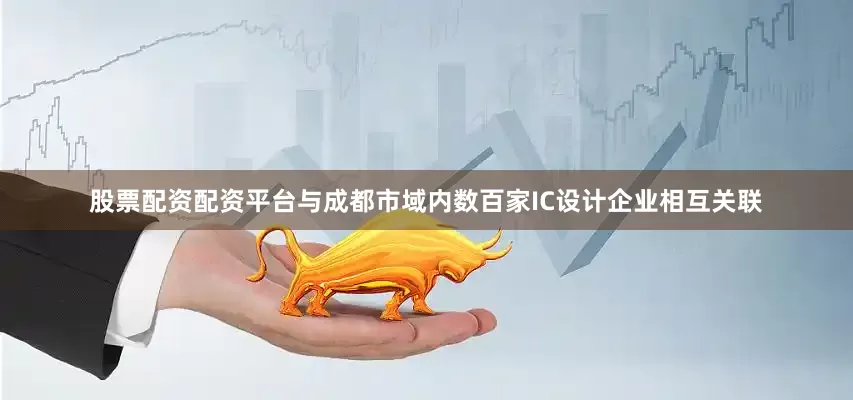 股票配资配资平台与成都市域内数百家IC设计企业相互关联
