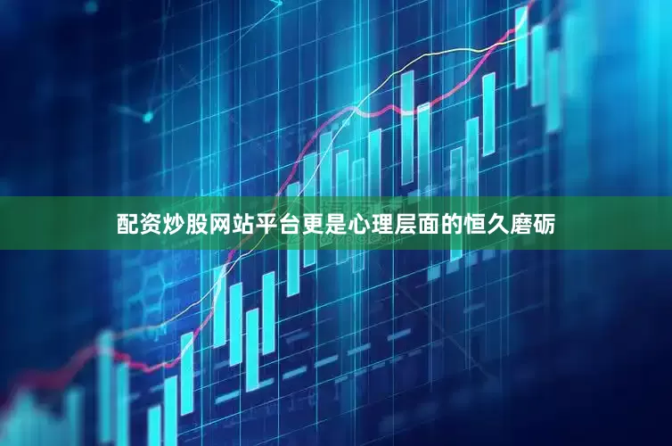 配资炒股网站平台更是心理层面的恒久磨砺