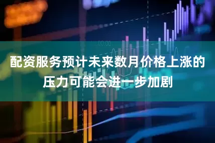 配资服务预计未来数月价格上涨的压力可能会进一步加剧