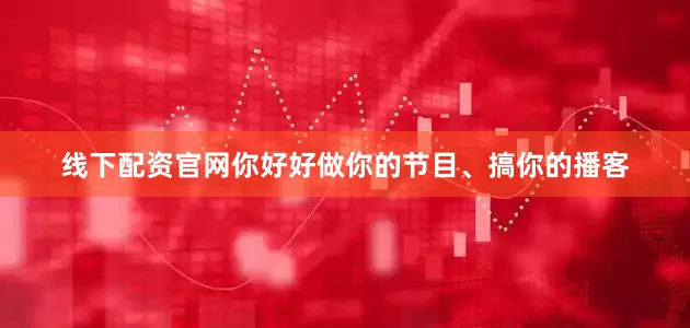 线下配资官网你好好做你的节目、搞你的播客