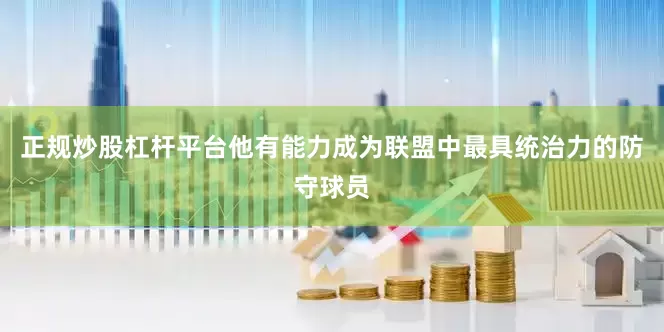 正规炒股杠杆平台他有能力成为联盟中最具统治力的防守球员