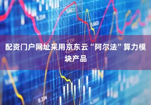 配资门户网址采用京东云“阿尔法”算力模块产品