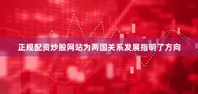 正规配资炒股网站为两国关系发展指明了方向