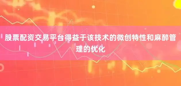 股票配资交易平台得益于该技术的微创特性和麻醉管理的优化