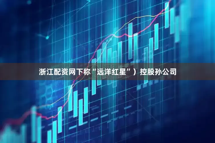 浙江配资网下称“远洋红星”）控股孙公司