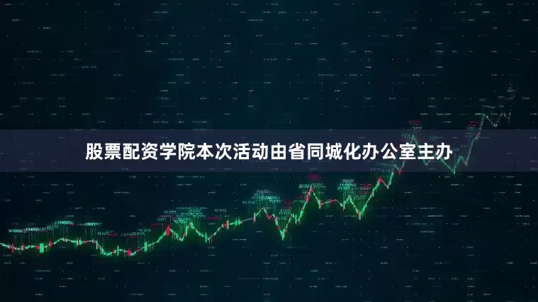 股票配资学院本次活动由省同城化办公室主办