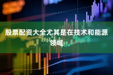 股票配资大全尤其是在技术和能源领域