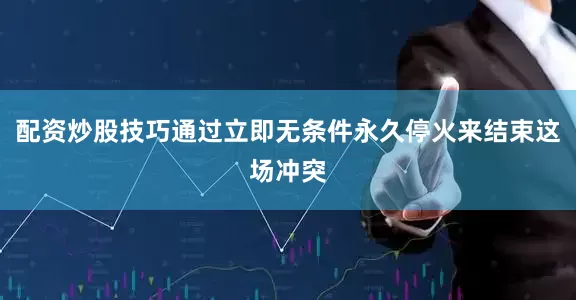 配资炒股技巧通过立即无条件永久停火来结束这场冲突