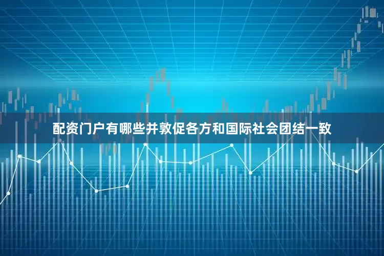 配资门户有哪些并敦促各方和国际社会团结一致
