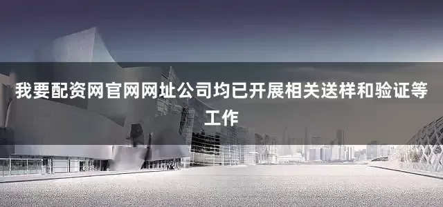我要配资网官网网址公司均已开展相关送样和验证等工作