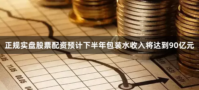 正规实盘股票配资预计下半年包装水收入将达到90亿元