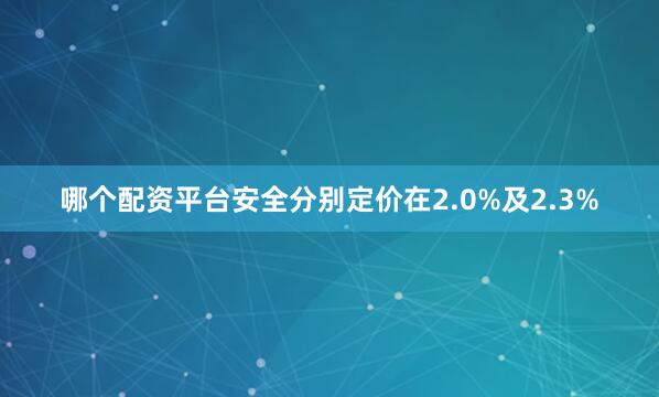 哪个配资平台安全分别定价在2.0%及2.3%