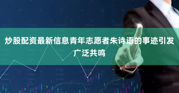 炒股配资最新信息青年志愿者朱诗语的事迹引发广泛共鸣