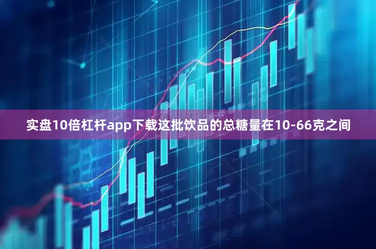 实盘10倍杠杆app下载这批饮品的总糖量在10-66克之间