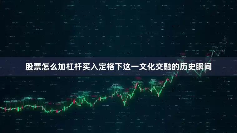 股票怎么加杠杆买入定格下这一文化交融的历史瞬间