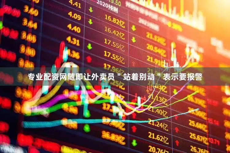 专业配资网随即让外卖员＂站着别动＂表示要报警
