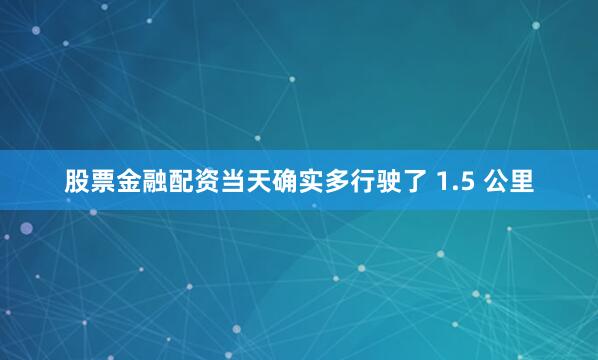 股票金融配资当天确实多行驶了 1.5 公里