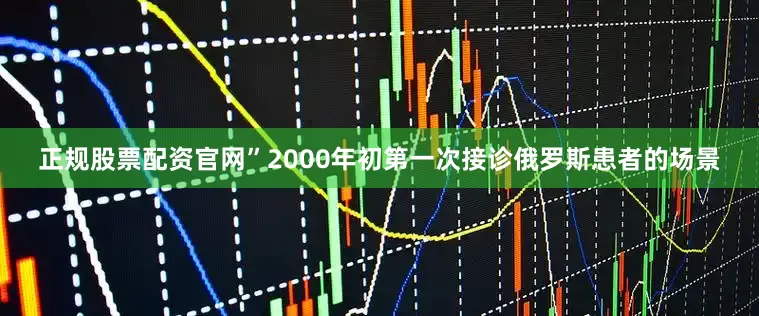 正规股票配资官网”2000年初第一次接诊俄罗斯患者的场景