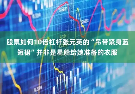 股票如何10倍杠杆张元英的“吊带紧身蓝短裙”并非是星船给她准备的衣服