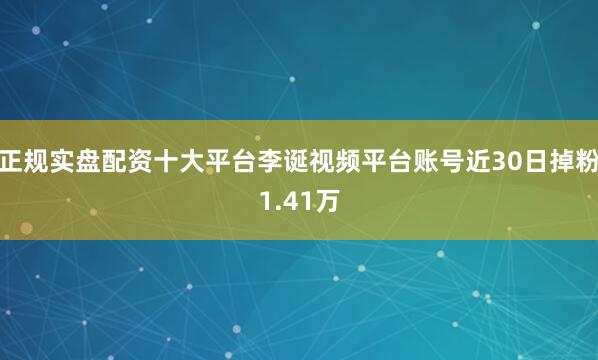 正规实盘配资十大平台李诞视频平台账号近30日掉粉1.41万