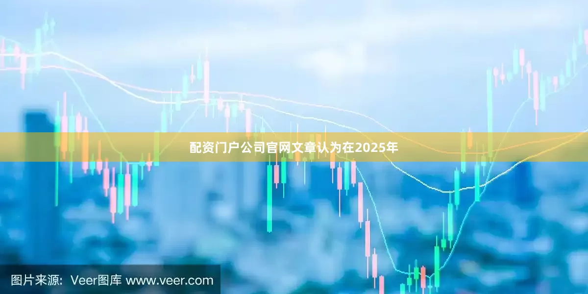 配资门户公司官网文章认为在2025年