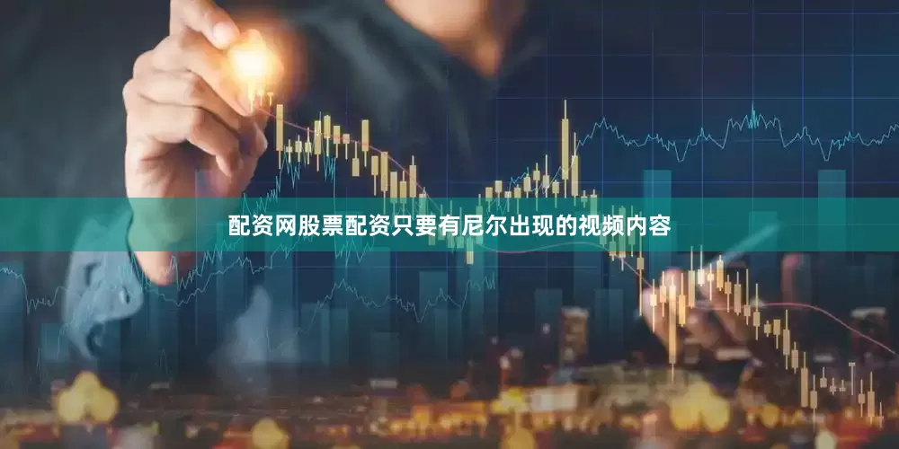 配资网股票配资只要有尼尔出现的视频内容