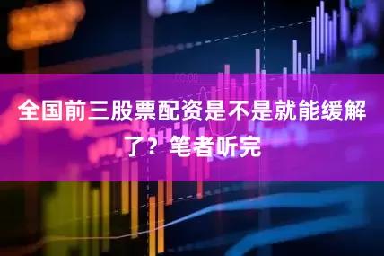 全国前三股票配资是不是就能缓解了？笔者听完
