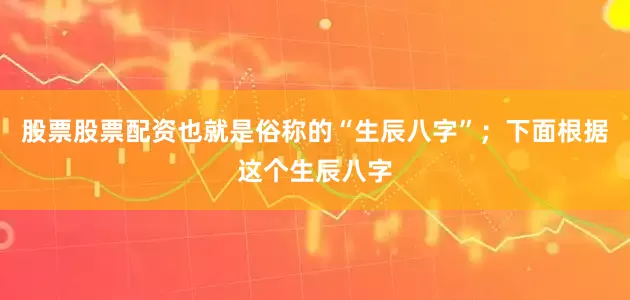 股票股票配资也就是俗称的“生辰八字”；下面根据这个生辰八字