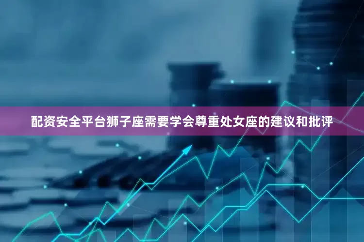 配资安全平台狮子座需要学会尊重处女座的建议和批评