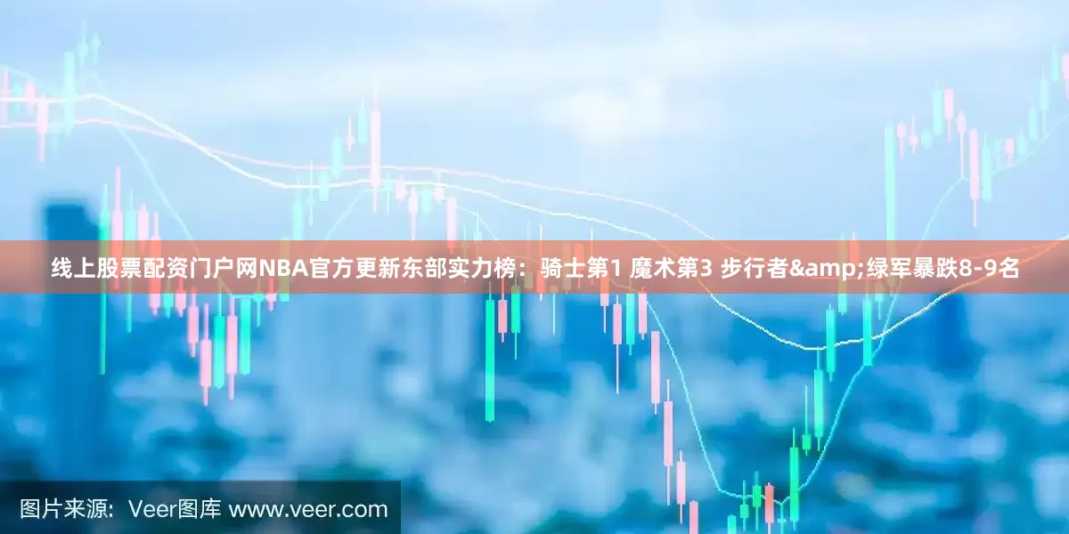 线上股票配资门户网NBA官方更新东部实力榜：骑士第1 魔术第3 步行者&绿军暴跌8-9名