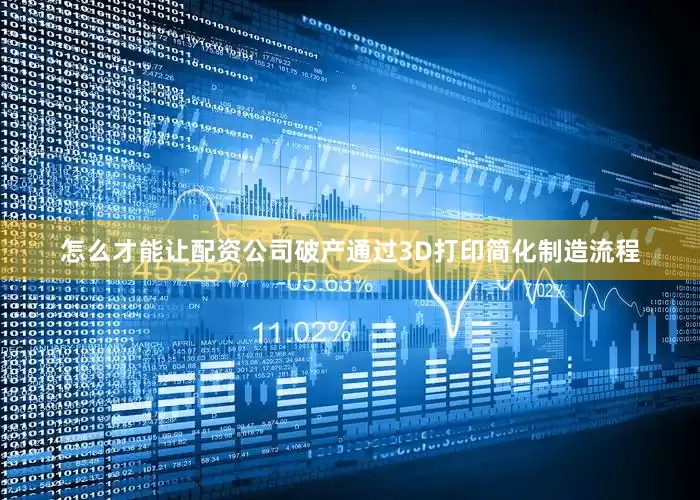 怎么才能让配资公司破产通过3D打印简化制造流程