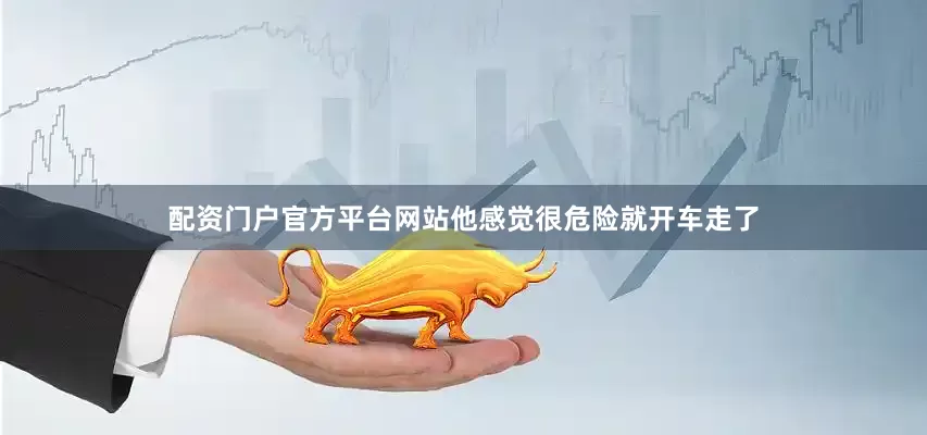 配资门户官方平台网站他感觉很危险就开车走了