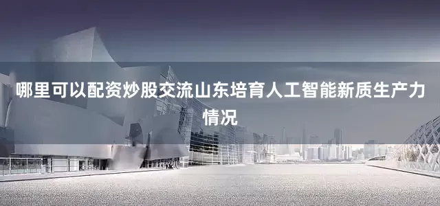 哪里可以配资炒股交流山东培育人工智能新质生产力情况
